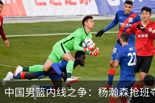 中国男篮内线之争：杨瀚森抢班夺权，徐昕焦泊乔延续宿命之战
