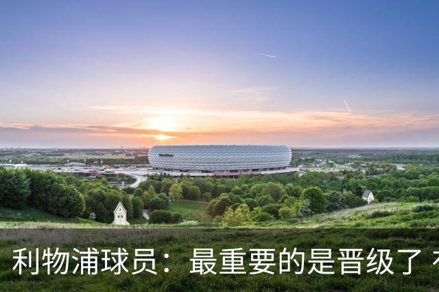 利物浦球员：最重要的是晋级了 有当四冠王的梦想