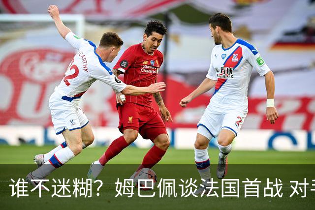 谁不迷糊？姆巴佩谈法国首战 对手是不是非洲杯冠军？